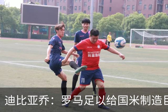 迪比亚乔：罗马足以给国米制造巨大麻烦，他们的对决会很精彩
